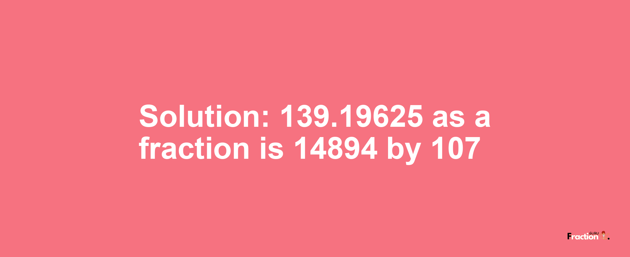 Solution:139.19625 as a fraction is 14894/107